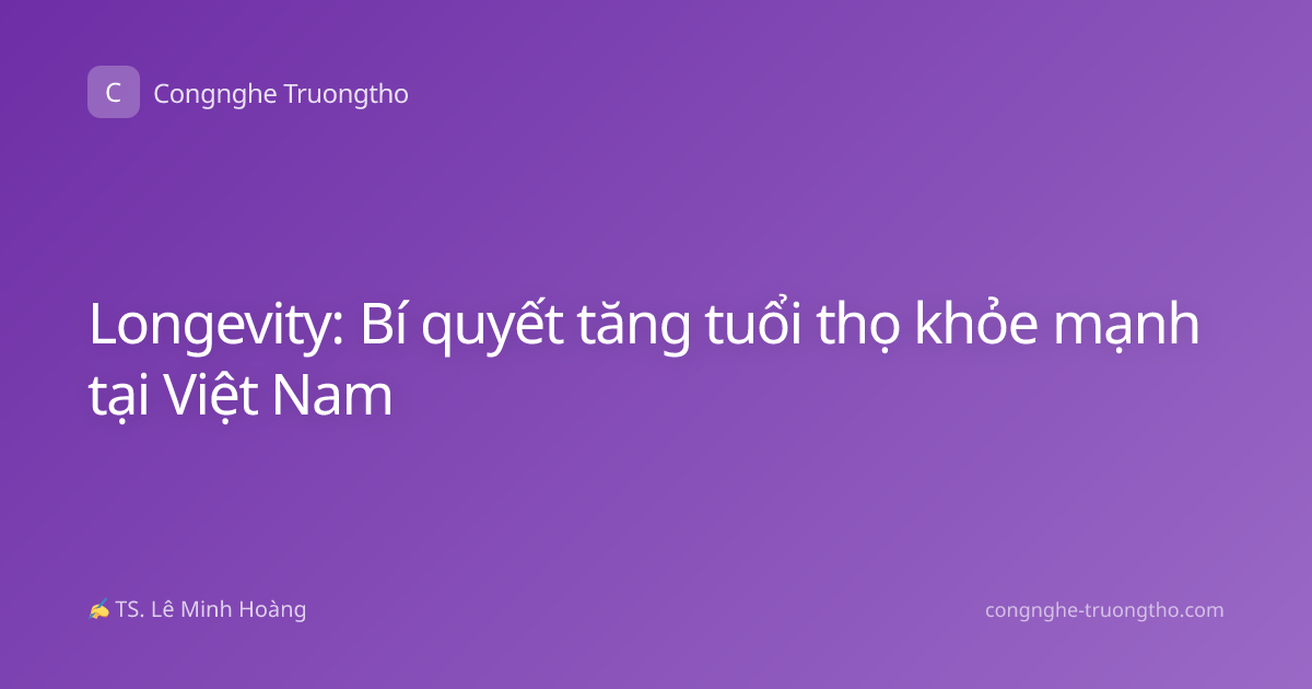 Longevity: Bí quyết tăng tuổi thọ khỏe mạnh tại Việt Nam