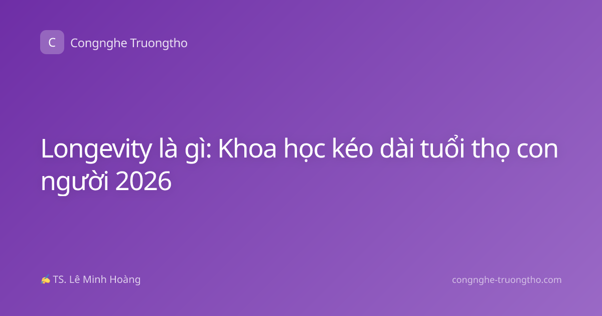 Longevity là gì: Khoa học kéo dài tuổi thọ con người 2026