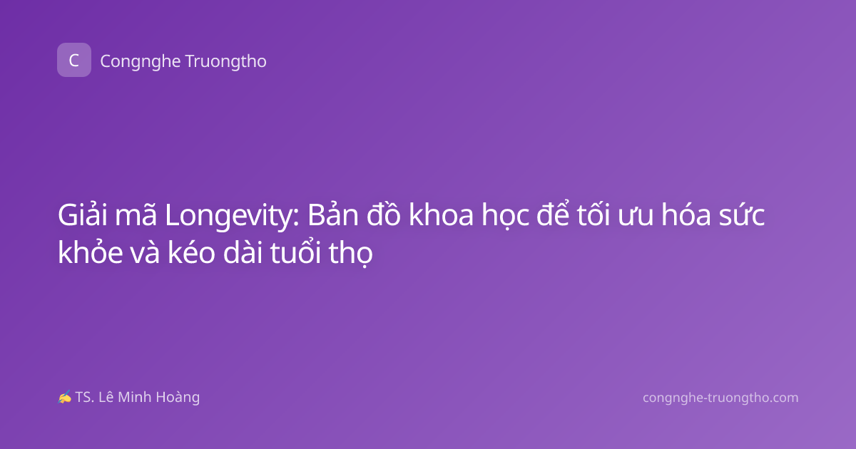 Giải mã Longevity: Bản đồ khoa học để tối ưu hóa sức khỏe và kéo dài tuổi thọ