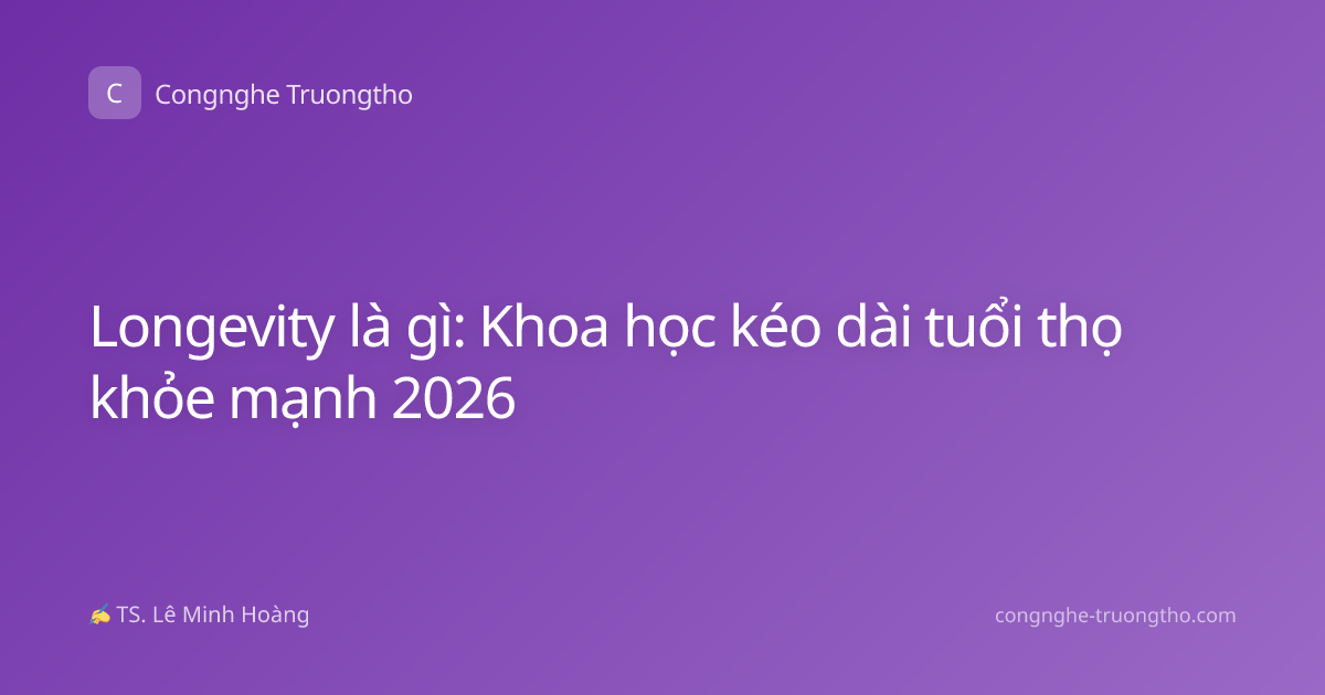 Longevity là gì: Khoa học kéo dài tuổi thọ khỏe mạnh 2026
