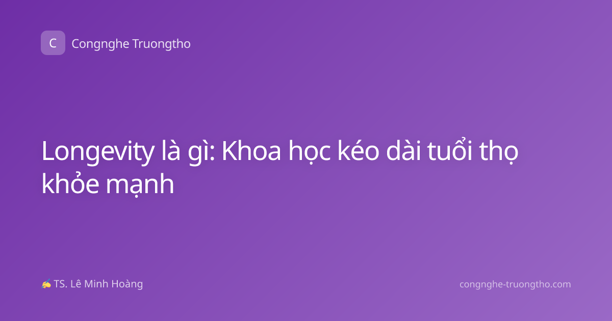 Longevity là gì: Khoa học kéo dài tuổi thọ khỏe mạnh