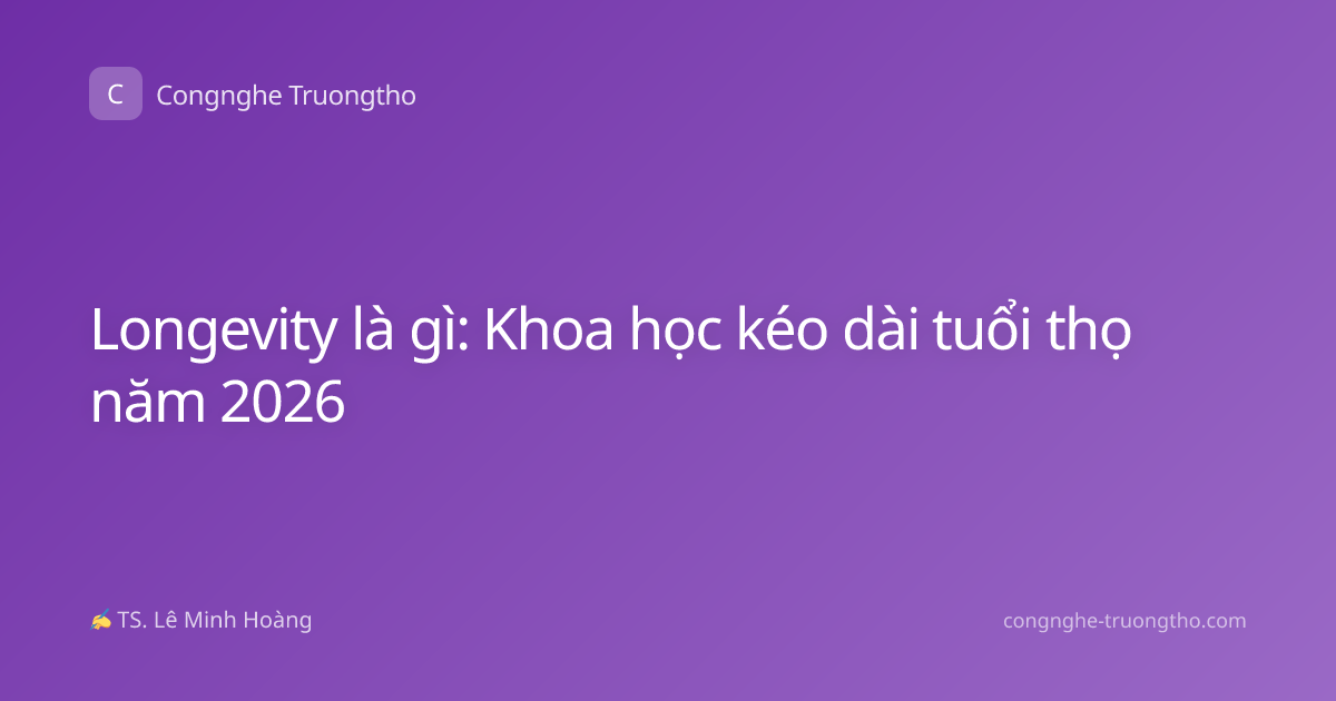 Longevity là gì: Khoa học kéo dài tuổi thọ năm 2026